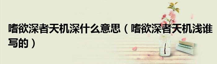 嗜欲深者天機(jī)深什么意思（嗜欲深者天機(jī)淺誰寫的）