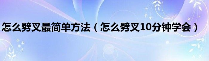 怎么劈叉最簡(jiǎn)單方法（怎么劈叉10分鐘學(xué)會(huì)）