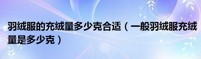 羽絨服的充絨量多少克合適（一般羽絨服充絨量是多少克）