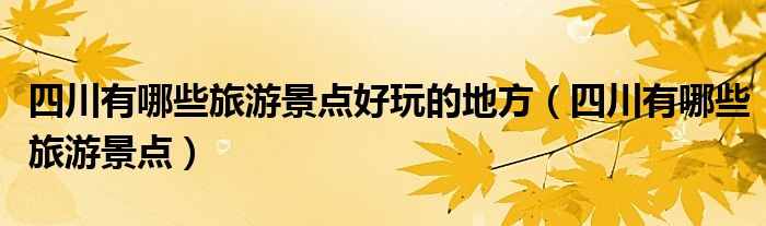 四川有哪些旅游景點(diǎn)好玩的地方（四川有哪些旅游景點(diǎn)）