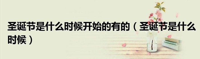 圣誕節(jié)是什么時(shí)候開始的有的（圣誕節(jié)是什么時(shí)候）