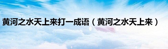 黃河之水天上來打一成語（黃河之水天上來）