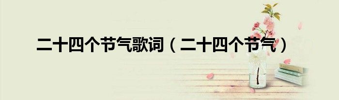 二十四個(gè)節(jié)氣歌詞（二十四個(gè)節(jié)氣）