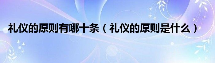 禮儀的原則有哪十條（禮儀的原則是什么）