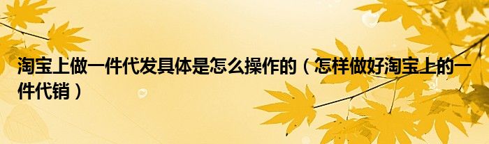 淘寶上做一件代發(fā)具體是怎么操作的（怎樣做好淘寶上的一件代銷(xiāo)）