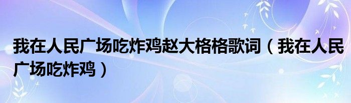 我在人民廣場吃炸雞趙大格格歌詞（我在人民廣場吃炸雞）