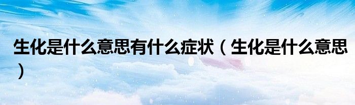生化是什么意思有什么癥狀（生化是什么意思）