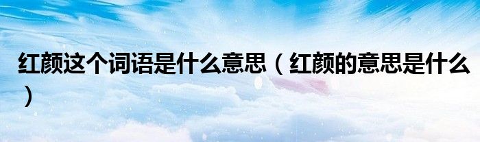 紅顏這個(gè)詞語(yǔ)是什么意思（紅顏的意思是什么）