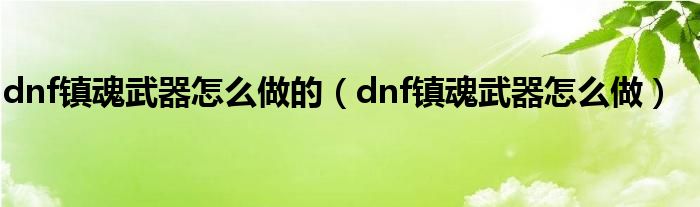 dnf鎮(zhèn)魂武器怎么做的（dnf鎮(zhèn)魂武器怎么做）