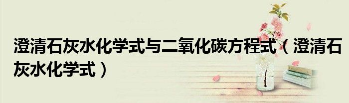 澄清石灰水化學(xué)式與二氧化碳方程式（澄清石灰水化學(xué)式）
