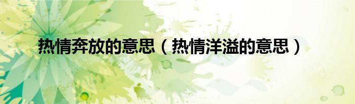 熱情奔放的意思（熱情洋溢的意思）