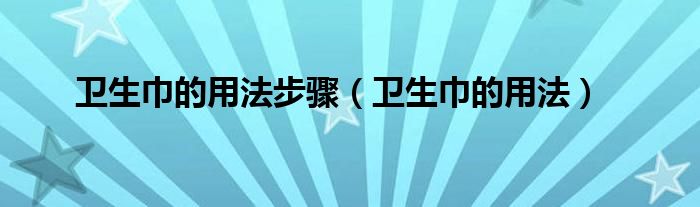 衛(wèi)生巾的用法步驟（衛(wèi)生巾的用法）