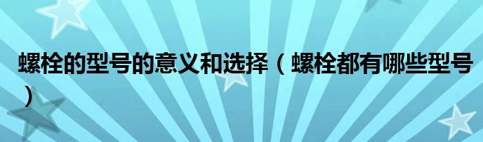 螺栓的型號(hào)的意義和選擇（螺栓都有哪些型號(hào)）