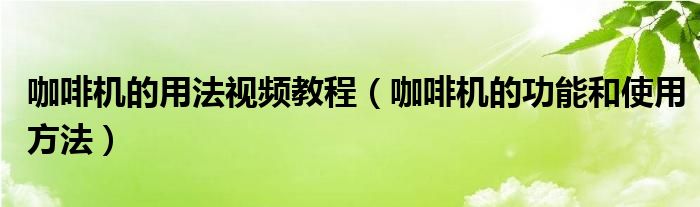 咖啡機的用法視頻教程（咖啡機的功能和使用方法）