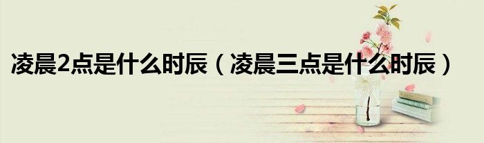 凌晨2點是什么時辰（凌晨三點是什么時辰）