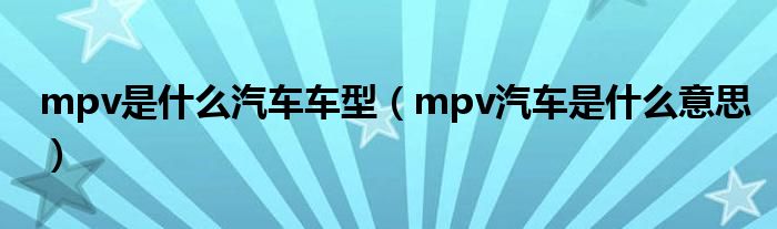mpv是什么汽車車型（mpv汽車是什么意思）