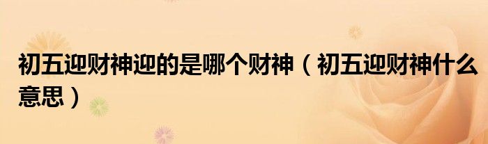 初五迎財(cái)神迎的是哪個(gè)財(cái)神（初五迎財(cái)神什么意思）