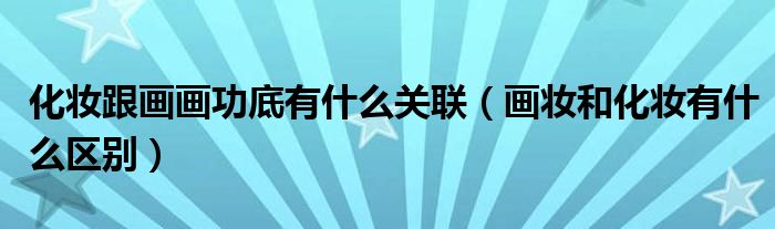 化妝跟畫畫功底有什么關聯(lián)（畫妝和化妝有什么區(qū)別）