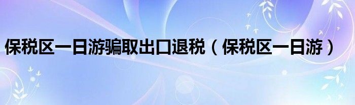 保稅區(qū)一日游騙取出口退稅（保稅區(qū)一日游）