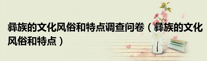 彝族的文化風(fēng)俗和特點(diǎn)調(diào)查問卷（彝族的文化風(fēng)俗和特點(diǎn)）