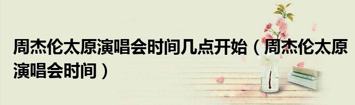 周杰倫太原演唱會時(shí)間幾點(diǎn)開始（周杰倫太原演唱會時(shí)間）