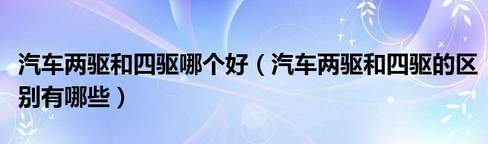 汽車兩驅(qū)和四驅(qū)哪個(gè)好（汽車兩驅(qū)和四驅(qū)的區(qū)別有哪些）