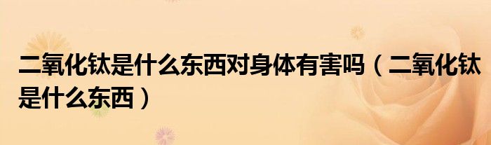 二氧化鈦是什么東西對(duì)身體有害嗎（二氧化鈦是什么東西）