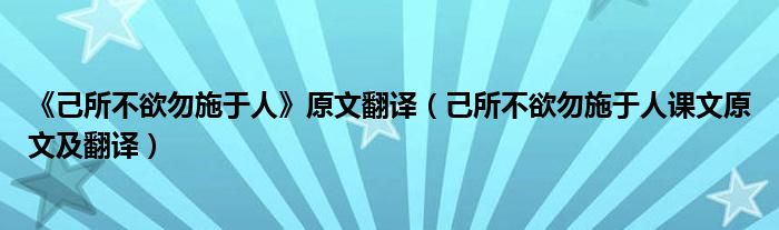 《己所不欲勿施于人》原文翻譯（己所不欲勿施于人課文原文及翻譯）
