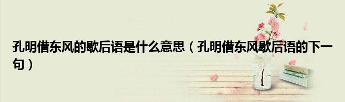 孔明借東風的歇后語是什么意思（孔明借東風歇后語的下一句）