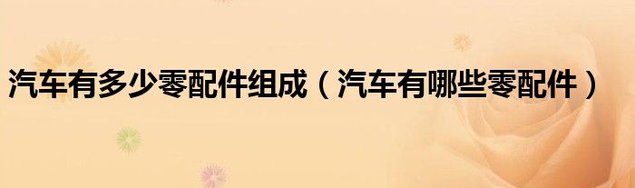 汽車有多少零配件組成（汽車有哪些零配件）