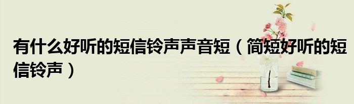 有什么好聽的短信鈴聲聲音短（簡短好聽的短信鈴聲）