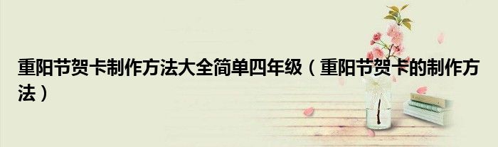重陽節(jié)賀卡制作方法大全簡單四年級（重陽節(jié)賀卡的制作方法）