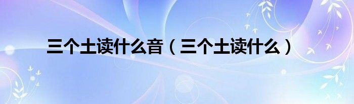 三個(gè)土讀什么音（三個(gè)土讀什么）