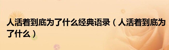 人活著到底為了什么經(jīng)典語錄（人活著到底為了什么）