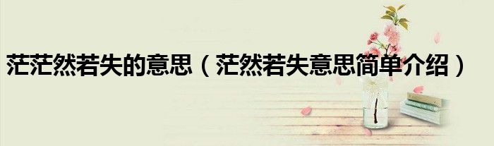茫茫然若失的意思（茫然若失意思簡(jiǎn)單介紹）