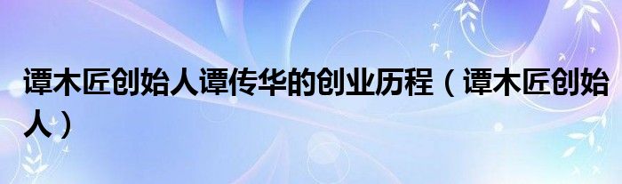 譚木匠創(chuàng)始人譚傳華的創(chuàng)業(yè)歷程（譚木匠創(chuàng)始人）