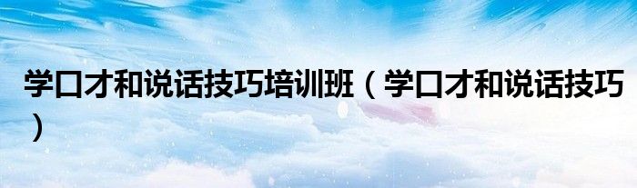 學(xué)口才和說話技巧培訓(xùn)班（學(xué)口才和說話技巧）