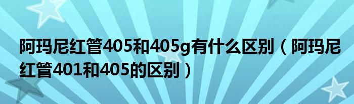 阿瑪尼紅管405和405g有什么區(qū)別（阿瑪尼紅管401和405的區(qū)別）