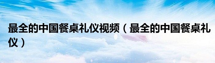 最全的中國餐桌禮儀視頻（最全的中國餐桌禮儀）