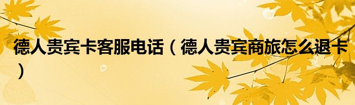 德人貴賓卡客服電話（德人貴賓商旅怎么退卡）