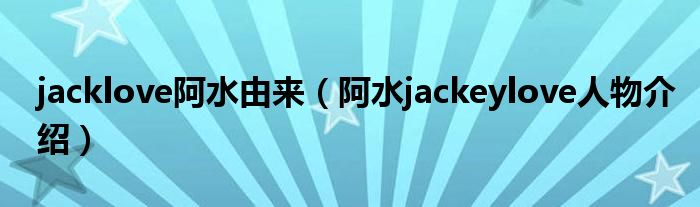 jacklove阿水由來（阿水jackeylove人物介紹）