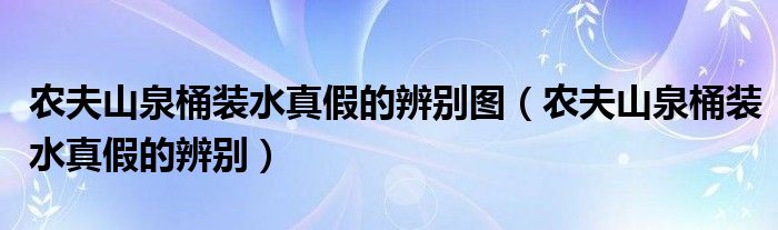 農(nóng)夫山泉桶裝水真假的辨別圖（農(nóng)夫山泉桶裝水真假的辨別）