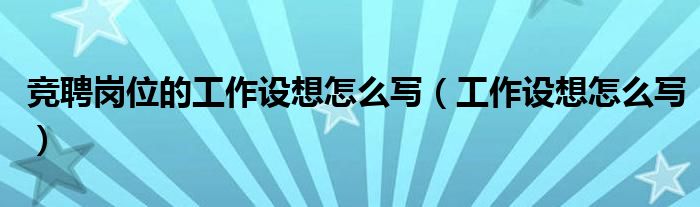 競(jìng)聘崗位的工作設(shè)想怎么寫（工作設(shè)想怎么寫）