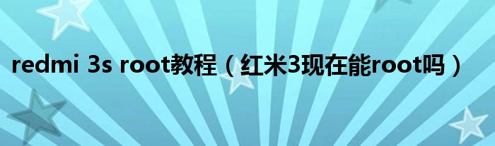 redmi 3s root教程（紅米3現(xiàn)在能root嗎）