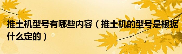 推土機(jī)型號(hào)有哪些內(nèi)容（推土機(jī)的型號(hào)是根據(jù)什么定的）