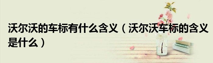 沃爾沃的車標有什么含義（沃爾沃車標的含義是什么）
