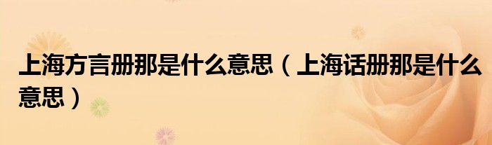 上海方言冊(cè)那是什么意思（上海話冊(cè)那是什么意思）