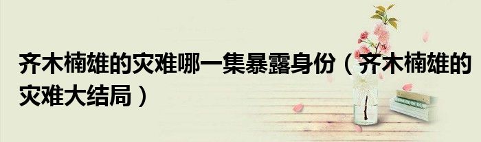 齊木楠雄的災難哪一集暴露身份（齊木楠雄的災難大結局）