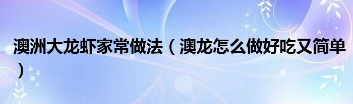 澳洲大龍蝦家常做法（澳龍怎么做好吃又簡單）