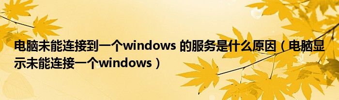 電腦未能連接到一個(gè)windows 的服務(wù)是什么原因（電腦顯示未能連接一個(gè)windows）